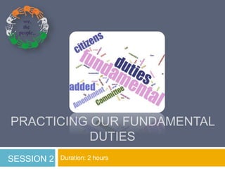 PRACTICING OUR FUNDAMENTAL 
DUTIES 
SESSION 2 Duration: 2 hours 
 