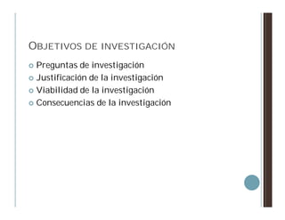 OBJETIVOS DE INVESTIGACIÓN
 Preguntas de investigación
 Justificación de la investigación

 Viabilidad de la investigación

 Consecuencias de la investigación
 