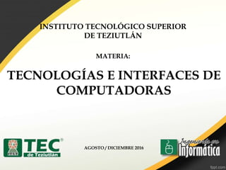 MATERIA:
TECNOLOGÍAS E INTERFACES DE
COMPUTADORAS
AGOSTO / DICIEMBRE 2016
INSTITUTO TECNOLÓGICO SUPERIOR
DE TEZIUTLÁN
 