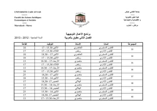 UNIVERSITE CADI AYYAD ‫ض‬ ‫ا‬
-------- ------
Faculté des Scienes Juridiques ‫و‬ ‫ا‬ ‫وم‬ ‫ا‬
Economiques et Sociales ‫وا‬ ‫د‬ ‫ا‬ ‫و‬
------ --------
Marrakech - Maroc ‫رب‬ ‫ا‬ - ‫ش‬ ‫را‬
‫و‬ ‫ا‬ ‫ل‬ ‫ا‬ ‫!ر‬
2013 - 2012 : ‫ا‬ ‫ا‬ !‫ر‬ ! ‫وق‬ # $ ‫ا‬ ‫ل‬ % ‫ا‬
‫ا‬ ‫ا‬ ‫ذ‬ ‫ا‬ ‫دة‬ ‫ا‬ ‫ا‬
10 17 - 15.30 & " %‫ا‬ ‫'#ي‬ ‫ا‬ ‫ري‬ ‫ا‬ ‫ن‬ ‫ا‬
17 17 - 15.30 ‫ء‬ ‫ا‬ ‫ض‬ ‫ر‬ ‫داري‬ ‫ا‬ ‫ن‬ ‫ا‬
10 18.30 – 17 & " %‫ا‬ ‫'#ي‬ ‫ا‬ ‫ري‬ ‫ا‬ ‫ن‬ ‫ا‬
18 17 – 15,30 & " %‫ا‬ ‫ض‬ ‫ر‬ ‫داري‬ ‫ا‬ ‫ن‬ ‫ا‬
13 18.30 – 17 ‫ء‬ ‫ر‬ ‫ا‬ ‫0#ي‬ " ‫ري‬ ‫ا‬ ‫ن‬ ‫ا‬
17 17 – 15,30 ‫ء‬ ‫ا‬ ‫ض‬ ‫ر‬ ‫داري‬ ‫ا‬ ‫ن‬ ‫ا‬
13 18.30 – 17 ‫ء‬ ‫ر‬ ‫ا‬ ‫0#ي‬ " ‫ري‬ ‫ا‬ ‫ن‬ ‫ا‬
18 17 – 15,30 & " %‫ا‬ ‫ض‬ ‫ر‬ ‫داري‬ ‫ا‬ ‫ن‬ ‫ا‬
25 18,30 - 17 & " ‫ا‬ ‫0#ي‬ " ‫ري‬ ‫ا‬ ‫ن‬ ‫ا‬
18 15.30 – 14 & " %‫ا‬ ‫ض‬ ‫ر‬ ‫داري‬ ‫ا‬ ‫ن‬ ‫ا‬
17 18,30- 17 ‫ا‬ 4 ‫ا‬ ‫داري‬ ‫ا‬ ‫ن‬ ‫ا‬
13 15.30 – 14 ‫ء‬ ‫ا%ر‬ ‫0#ي‬ " ‫ري‬ ‫ا‬ ‫ن‬ ‫ا‬
17 15.30 – 14 ‫ا‬ 4 ‫ا‬ ‫داري‬ ‫ا‬ ‫ن‬ ‫ا‬
25 15.30 – 14 & " %‫ا‬ ‫0#ي‬ " ‫ري‬ ‫ا‬ ‫ن‬ ‫ا‬
17 18,30- 17 ‫ا‬ 4 ‫ا‬ ‫داري‬ ‫ا‬ ‫ن‬ ‫ا‬
13 17 - 15.30 ‫ء‬ ‫ا%ر‬ ‫0#ي‬ " ‫ري‬ ‫ا‬ ‫ن‬ ‫ا‬
36
33
34
35
37
38
39
40
 