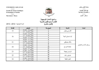 UNIVERSITE CADI AYYAD ‫ض‬ ‫ا‬
-------- ------
Faculté des Scienes Juridiques ‫و‬ ‫ا‬ ‫وم‬ ‫ا‬
Economiques et Sociales ‫وا‬ ‫د‬ ‫ا‬ ‫و‬
------ --------
Marrakech - Maroc ‫رب‬ ‫ا‬ - ‫ش‬ ‫را‬
‫و‬ ‫ا‬ ‫ل‬ ‫ا‬ ‫!ر‬
!‫ر‬ ! ‫وق‬ # $!‫را‬ ‫ا‬ ‫ل‬ % ‫ا‬
2013 - 2012 : ‫ا‬ ‫ا‬ (‫ص‬ ' ‫ون‬ )
‫ا‬ ‫ا‬ ‫ا‬ ‫ذ‬ ‫ا‬ ‫دة‬ ‫ا‬
15,30 - 14 ‫ا‬ 1
17 - 15,30 ‫ا‬ 2
15,30 - 14 ‫ا‬ 3
17 - 15,30 ‫ا‬ 4
18,30 - 17 ‫ا‬ 5
18,30 - 17 ‫ا‬ 6
15,30 - 14 ‫ا‬ 7
17 - 15,30 ‫ا‬ 8
15,30 - 14 ‫ا‬ 9
17 - 15,30 ‫ا‬ 10
18,30 - 17 ‫ا‬ 11
15,30 - 14 ‫ء‬ ‫ا‬ 12
17 - 15,30 ‫ء‬ ‫ا‬ 13
15,30 - 14 ‫ء‬ ‫ا‬ 14
17 - 15,30 ‫ء‬ ‫ا‬ 15
15,30 - 14 ‫ء‬ ‫ا‬ 16
17 - 15,30 ‫ء‬ ‫ا‬ 17
‫ن‬ ‫وا‬ ‫داء‬ ‫ا‬ ‫و‬
15
22
24
‫ر‬ ‫ا‬
‫أ‬ !" # ‫أ‬
$ % &
‫!(اج‬ ‫ا‬ ) *
+ ,- ‫/(دوس‬
0 1‫ر‬ 2 -
16
21
24
23
 