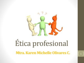 Ética profesional
1Mtra. Karen Michelle Olivares C.
 