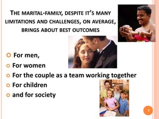 THE MARITAL-FAMILY, DESPITE IT’S MANY
LIMITATIONS AND CHALLENGES, ON AVERAGE,
BRINGS ABOUT BEST OUTCOMES
 For men,
 For women
 For the couple as a team working together
 For children
 and for society
3
 