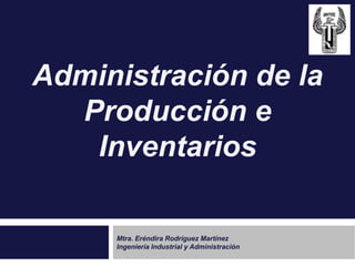 Administración de la
Producción e
Inventarios
Mtra. Eréndira Rodríguez Martínez
Ingeniería Industrial y Administración
 