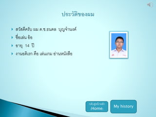  สวัสดีครับ ผม ด.ช.ธนดล บุญจานงค์ 
 ชื่อเล่น อ้อ 
 อายุ 14 ปี 
 งานอดิเรก คือ เล่นเกม อ่านหนังสือ 
My history 
กลับสู่หน้าหลัก 
(Home) 
 