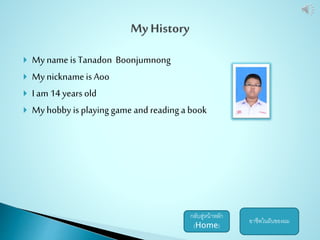  My name is Tanadon Boonjumnong 
 My nickname is Aoo 
 I am 14 years old 
 My hobby is playing game and reading a book 
กลับสู่หน้าหลัก 
(Home) 
อาชีพในฝันของผม 
 