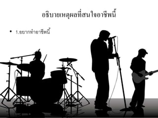 อธิบายเหตุผลที่สนใจอาชีพนี้
• 1.อยากทาอาชีพนี้
 