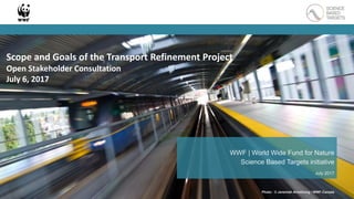 WWF | World Wide Fund for Nature
Science Based Targets initiative
July 2017
Photo: © Jeremiah Armstrong / WWF-Canada
Scope and Goals of the Transport Refinement Project
Open Stakeholder Consultation
July 6, 2017
 