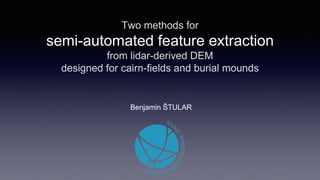 Two methods for
semi-automated feature extraction
from lidar-derived DEM
designed for cairn-fields and burial mounds
Benjamin ŠTULAR
 