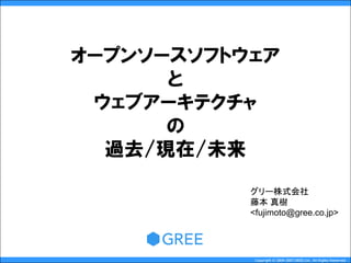 オープンソースソフトウェア
      と
 ウェブアーキテクチャ
      の
  過去/現在/未来
           グリー株式会社
           藤本 真樹
           <fujimoto@gree.co.jp>




            Copyright © 2004-2007 GREE,Inc. All Rights Reserved.
