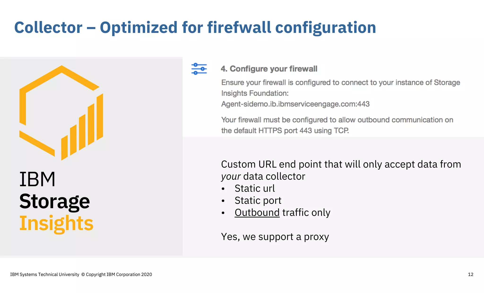 Collector – Optimized for firefwall configuration
12
Custom URL end point that will only accept data from
your data collector
• Static url
• Static port
• Outbound traffic only
Yes, we support a proxy
IBM Systems Technical University © Copyright IBM Corporation 2020
 
