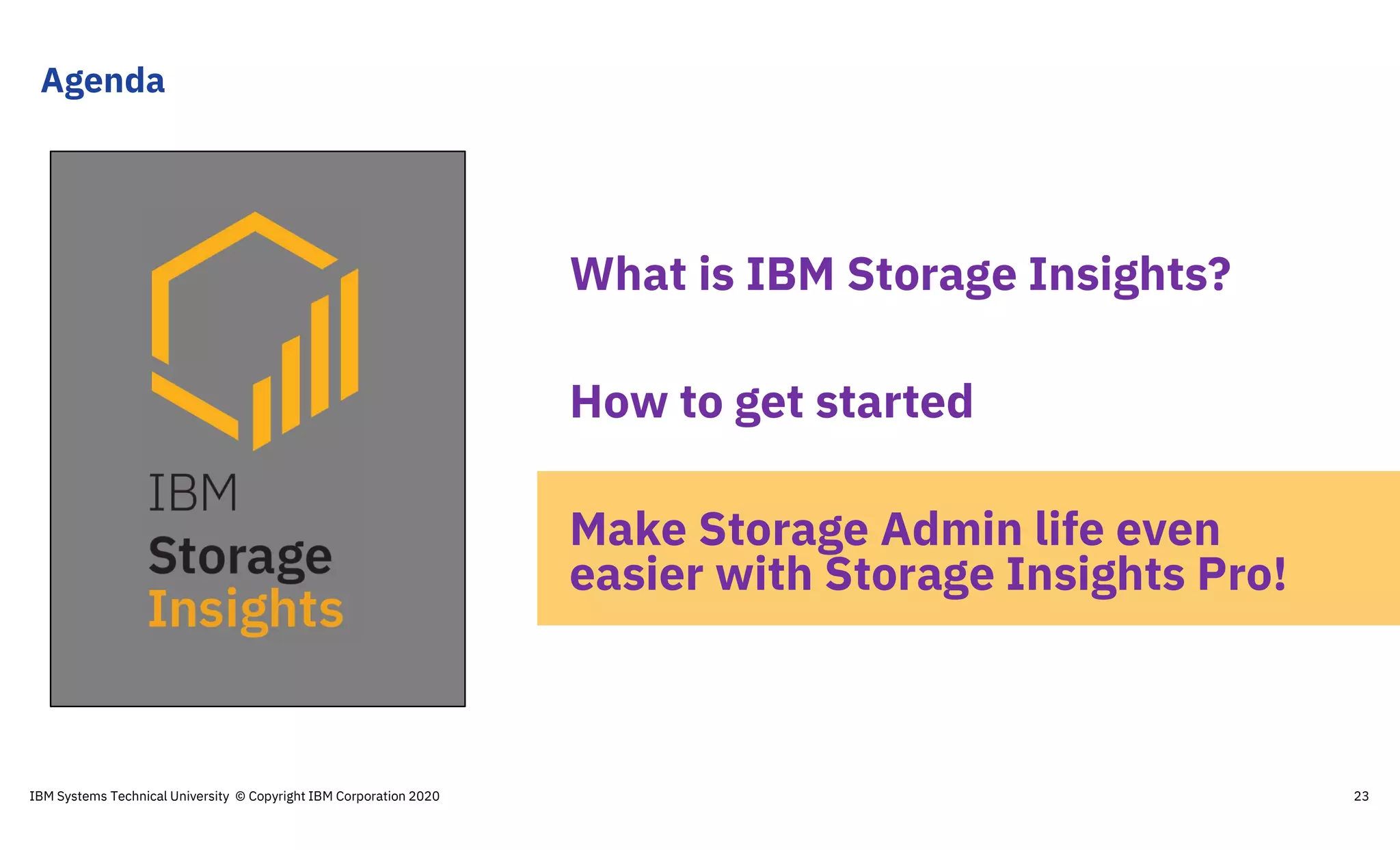 Agenda
IBM Systems Technical University © Copyright IBM Corporation 2020 23
What is IBM Storage Insights?
How to get started
Make Storage Admin life even
easier with Storage Insights Pro!
 