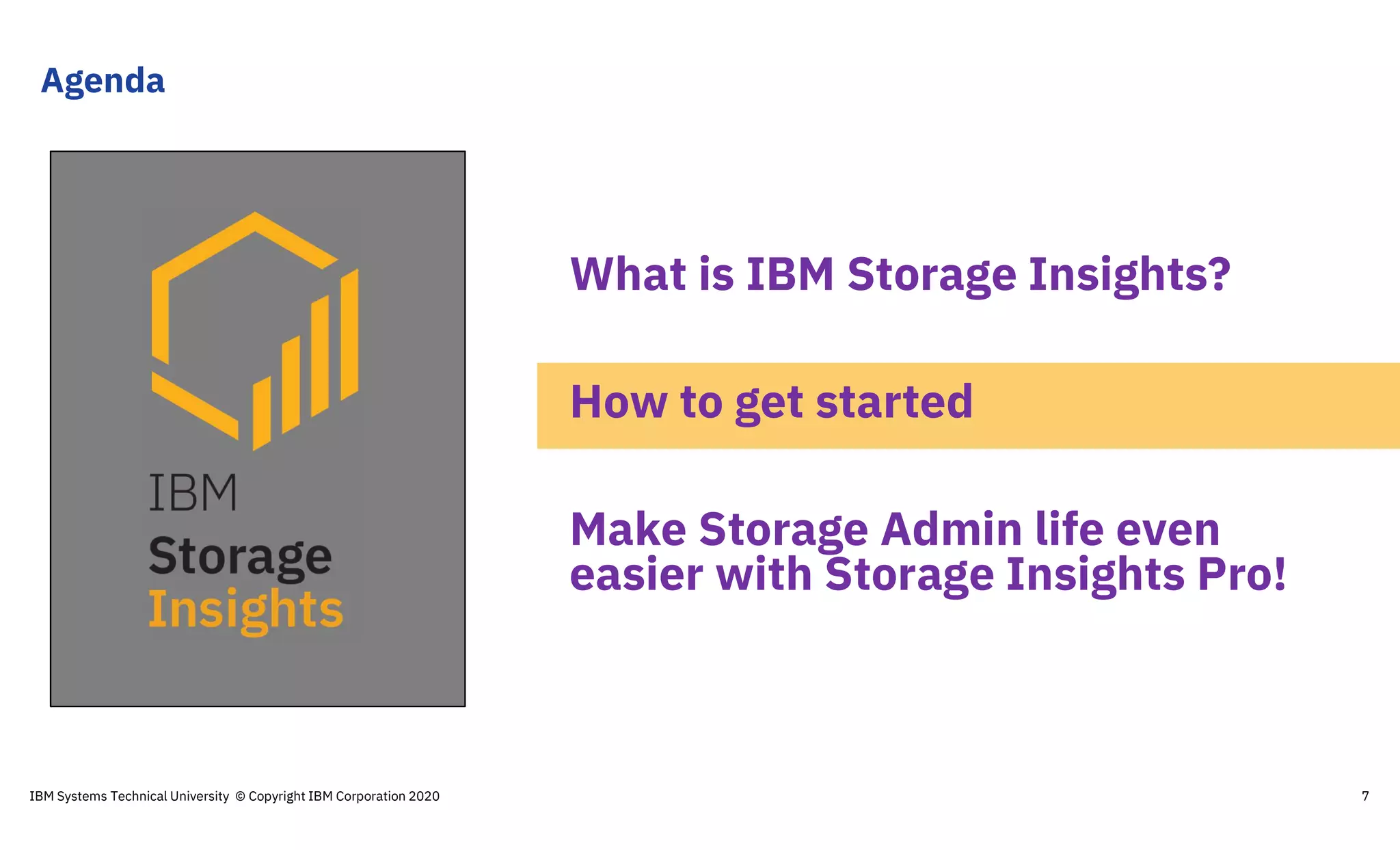 Agenda
IBM Systems Technical University © Copyright IBM Corporation 2020 7
What is IBM Storage Insights?
How to get started
Make Storage Admin life even
easier with Storage Insights Pro!
 