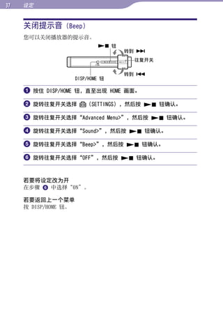 设定


     关闭提示音 (Beep)




                                                   目录
     您可以关闭播放器的提示音。
                               钮
                                     转到 




                                                   菜单
                                      往复开关

                                     转到 
                      DISP/HOME 钮




                                                   索引
      按住 DISP/HOME 钮，直至出现 HOME 画面。

      旋转往复开关选择           （SETTINGS），然后按  钮确认。

      旋转往复开关选择“Advanced Menu”，然后按  钮确认。

      旋转往复开关选择“Sound”，然后按  钮确认。

      旋转往复开关选择“Beep”，然后按  钮确认。

      旋转往复开关选择“OFF”，然后按  钮确认。


     若要将设定改为开
     在步骤  中选择“ON”。

     若要返回上一个菜单
     按 DISP/HOME 钮。
 