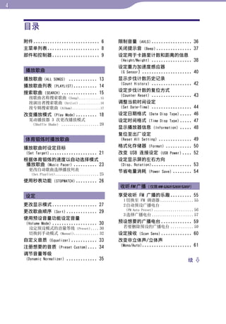 目录




                                                                                              目录
    附件............................ 6            限制音量 (AVLS) .................           36
    主菜单列表 ...................... 8              关闭提示音 (Beep) ...............            37
    部件和控制器 .................... 9               设定用于卡路里计数和距离的信息




                                                                                              菜单
                                                 (Height/Weight) .................      38
                                                设定重力加速度感应器
    播放歌曲                                         (G Sensor) .....................       40
    播放歌曲（ALL SONGS） ............ 13             显示步伐计数历史记录




                                                                                              索引
                                                 (Count History) .................      42
    播放歌曲列表 (PLAYLIST) .......... 14
                                                设定步伐计数的复位方式
    搜索歌曲 (SEARCH) ............... 15
                                                 (Counter Reset) .................      43
      按歌曲名称搜索歌曲 (Song) .............15
      按演出者搜索歌曲 (Artist) .............16         调整当前时间设定
      按专辑搜索歌曲 (Album) .................17        (Set Date-Time) .................      44
    改变播放模式 (Play Mode) ......... 18             设定日期格式 (Date Disp Type) .....           46
      晃动播放器 3 次更改播放模式                           设定时间格式 (Time Disp Type) .....           47
       （Shuffle Shake） .................. 20
                                                显示播放器信息 (Information) .....             48
                                                复位至出厂设定
    体育锻炼时播放歌曲                                    (Reset All Setting) ..............     49
    播放歌曲时设定目标                                   格式化存储器 (Format) ...........             50
     (Set Target) .................... 21       改变 USB 连接设定 (USB Power) ....            52
    根据体育锻炼的速度以自动选择模式                            设定显示屏的左右方向
     播放歌曲 (Music Pacer) .......... 23            (Disp. Rotation) .................     53
      更改自动歌曲选择播放列表                              节省电量消耗 (Power Save) ........            54
       (Set Playlist)..................... 25

    使用秒表功能 (STOPWATCH) ......... 26
                                                收听 FM 广播（仅限 NW-S202F/S203F/S205F）
    设定                                          享受收听 FM 广播的乐趣 ......... 55
                                                  1 切换至 FM 调谐器 ................ 55
    更改显示模式 ................... 27                 2 自动预设广播电台
                                                    (FM Auto Preset) ................... 56
    更改歌曲顺序 (Sort) ............. 29
                                                  3 选择广播电台 .................... 57
    使用预设音量功能设定音量
     (Volume Mode) ................... 30       预设想要的广播电台 ............. 59
      设定预设模式的音量等级 (Preset) .... 30                若要删除预设的广播电台 ........... 59
      切换到手动模式 (Manual) ............ 32          设定接收 (Scan Sens) ............. 60
    自定义音质 (Equalizer) ........... 33            改变非立体声/立体声
                                                 (Mono/Auto) ..................... 61
    注册想要的音质 (Preset Custom) .... 34
    调节音量等级
     (Dynamic Normalizer) ............. 35                                           续 
 