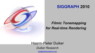 SIGGRAPH 2010
Filmic Tonemapping
for Real-time Rendering
Haarm-Pieter Duiker
Duiker Research
hpd@duikerresearch.com
 