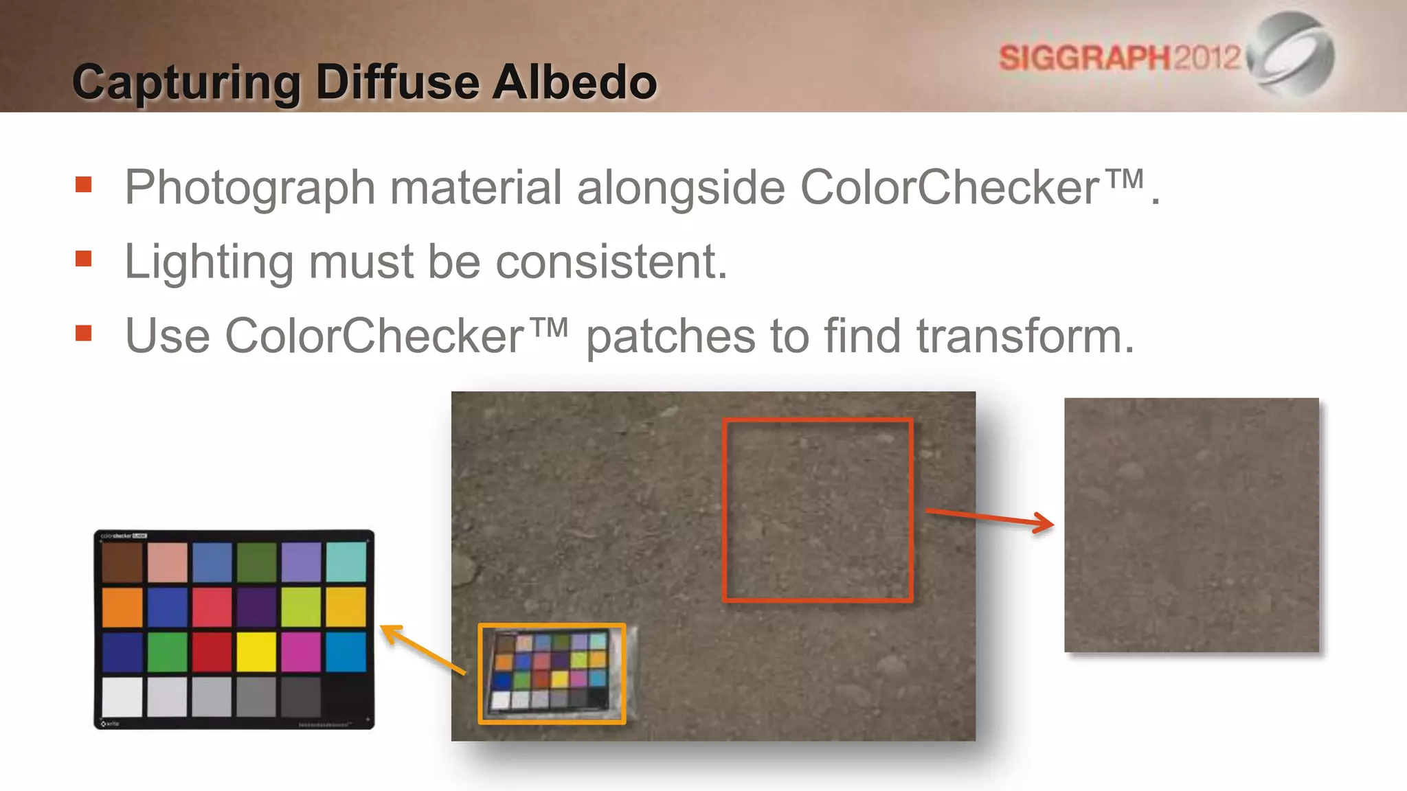 Capturing Diffuse Albedo

 Photograph material alongside ColorChecker™.
 Lighting must be consistent.
 Use ColorChecker™ patches to find transform.
 