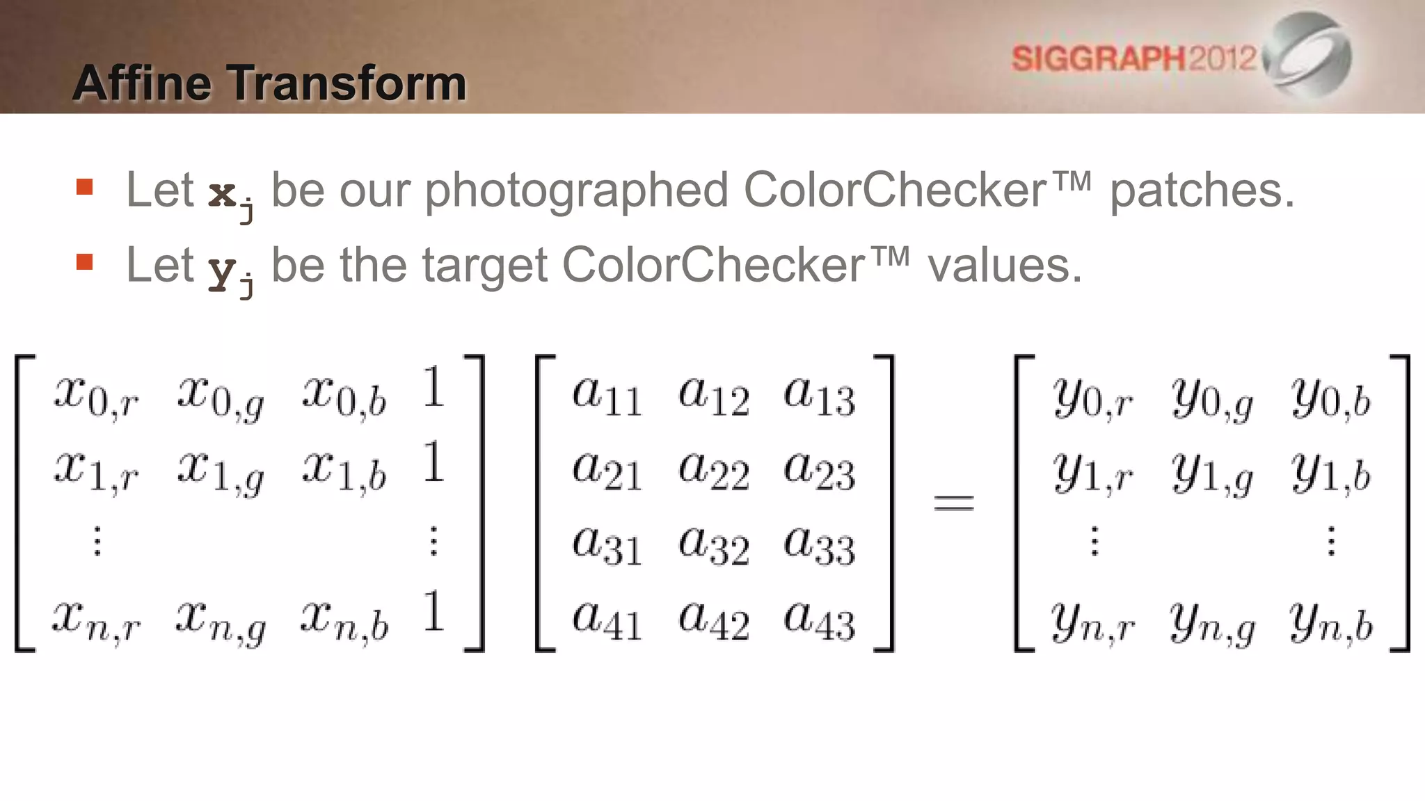 Affine Transform

 Let xj be our photographed ColorChecker™ patches.
 Let yj be the target ColorChecker™ values.
 
