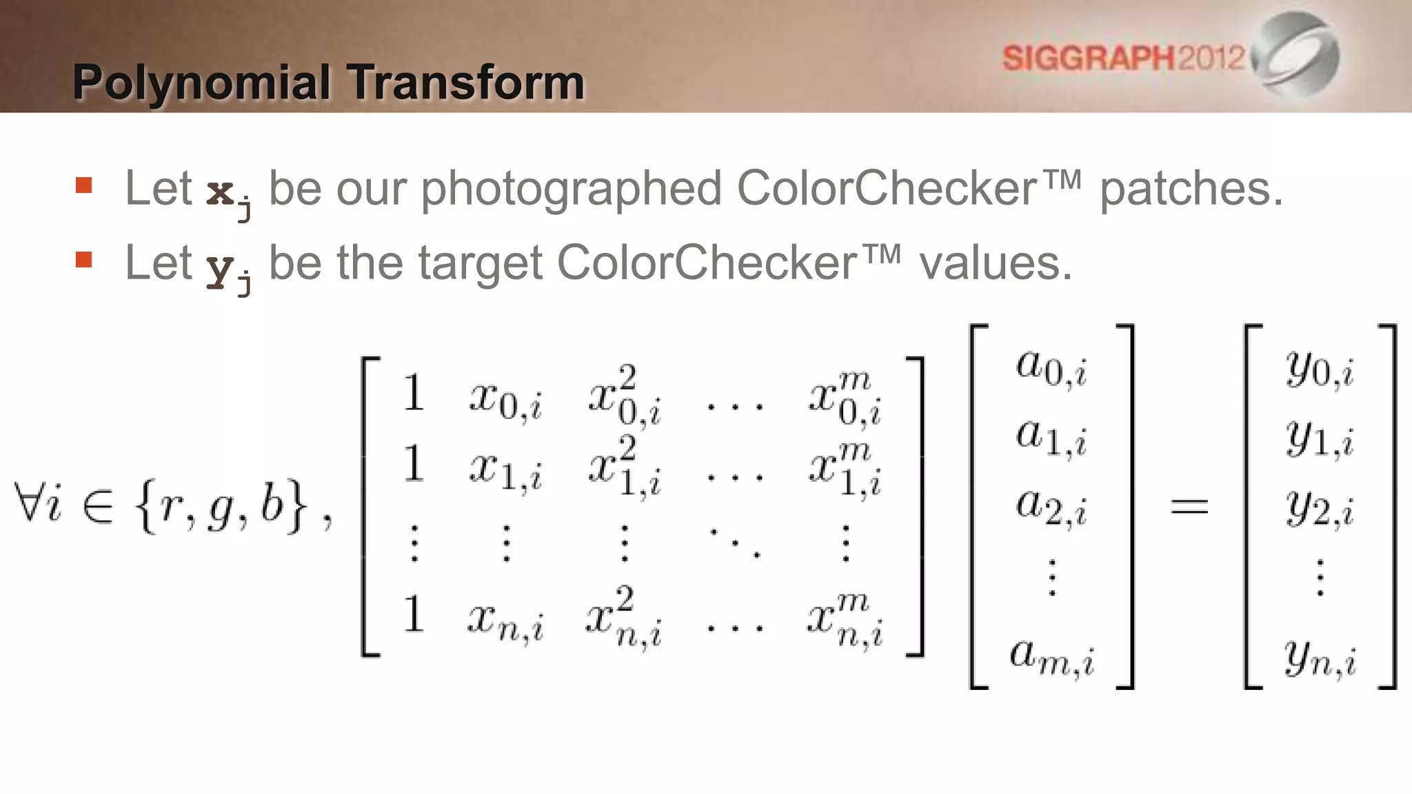 Polynomial Transform

 Let xj be our photographed ColorChecker™ patches.
 Let yj be the target ColorChecker™ values.
 