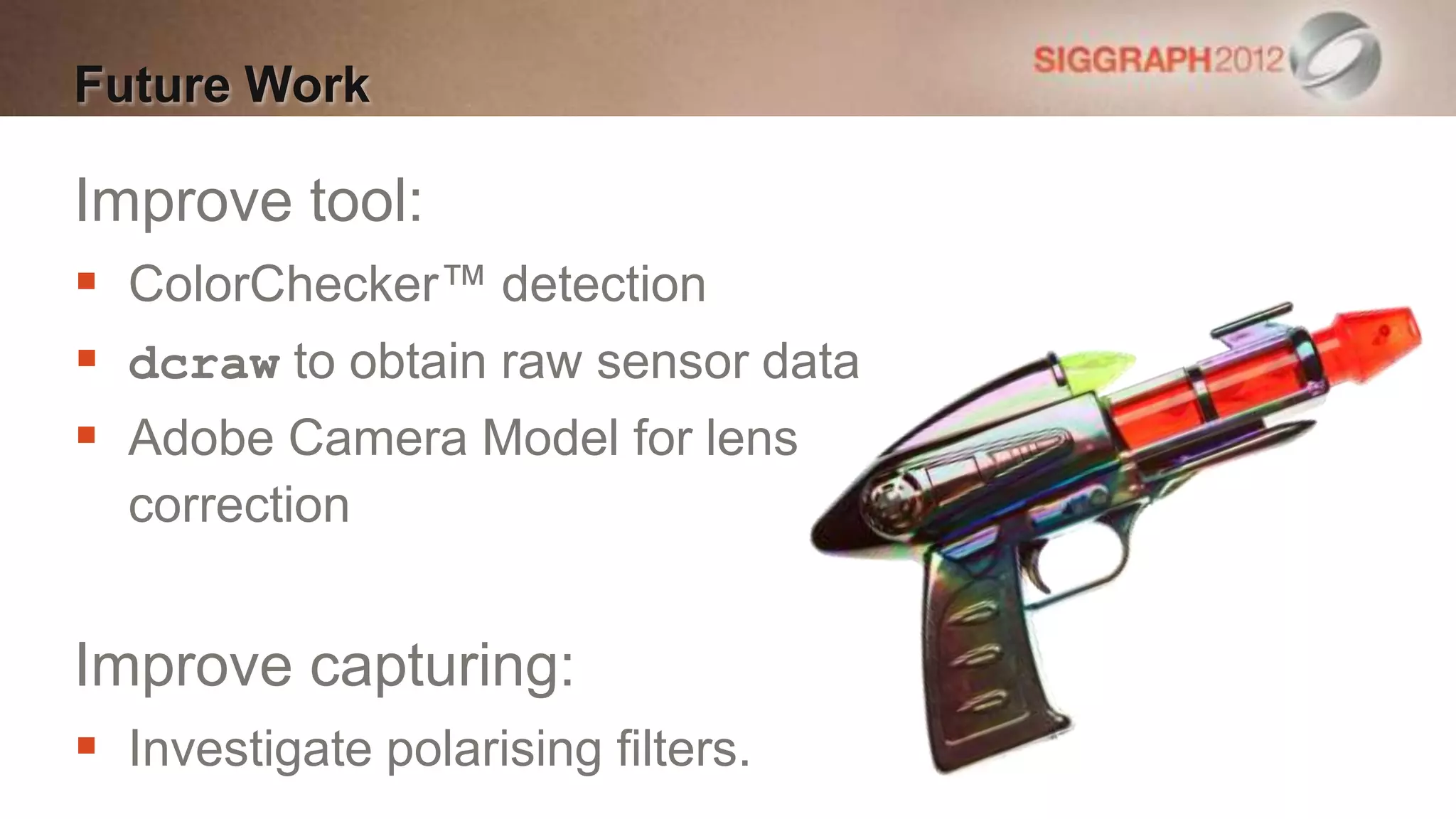 Future Work

Improve tool:
 ColorChecker™ detection
 dcraw to obtain raw sensor data
 Adobe Camera Model for lens
  correction


Improve capturing:
 Investigate polarising filters.
 