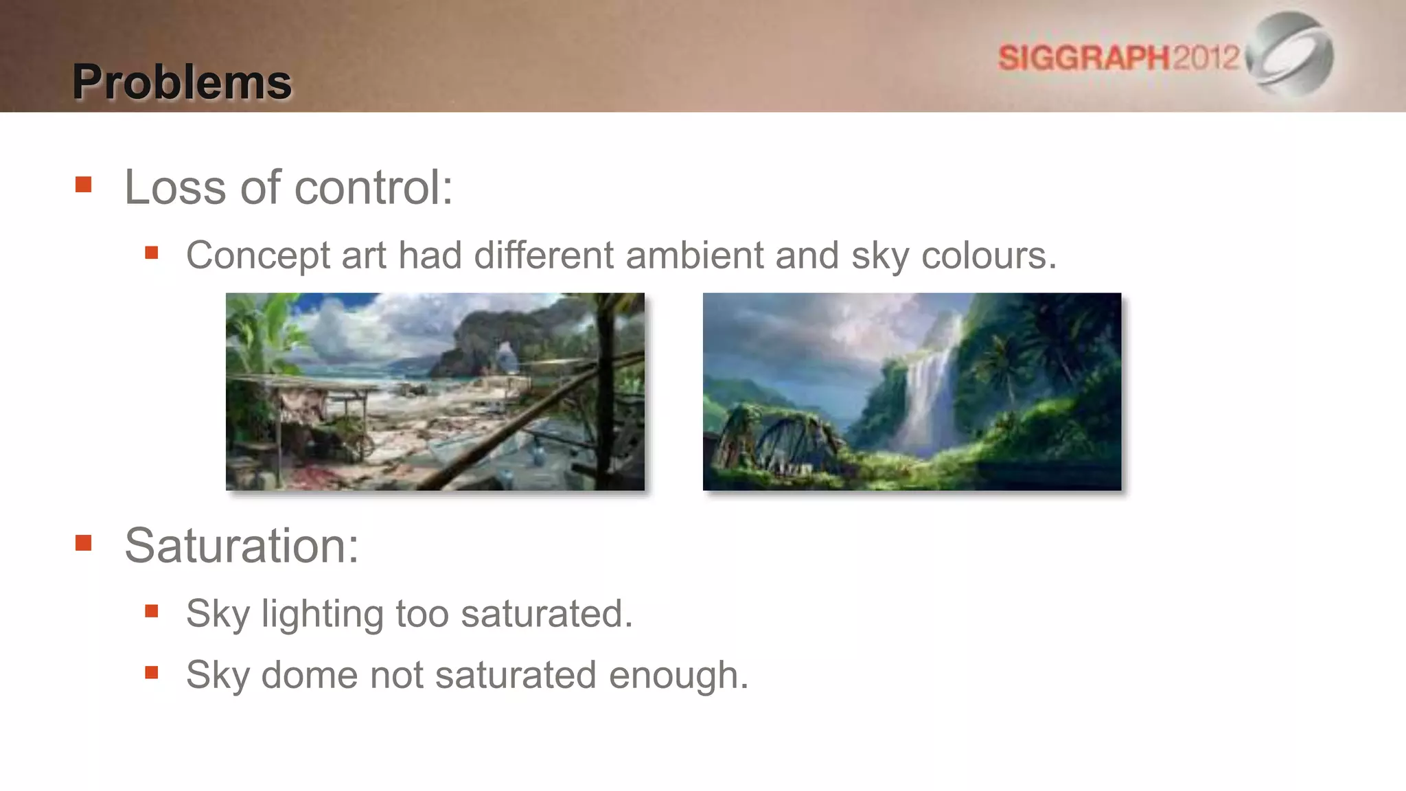 Problems

 Loss of control:
    Concept art had different ambient and sky colours.




 Saturation:
    Sky lighting too saturated.
    Sky dome not saturated enough.
 