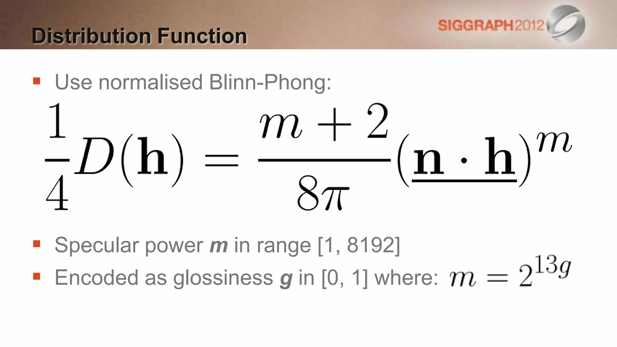 Distribution Function

 Use normalised Blinn-Phong:




 Specular power m in range [1, 8192]
 Encoded as glossiness g in [0, 1] where:
 