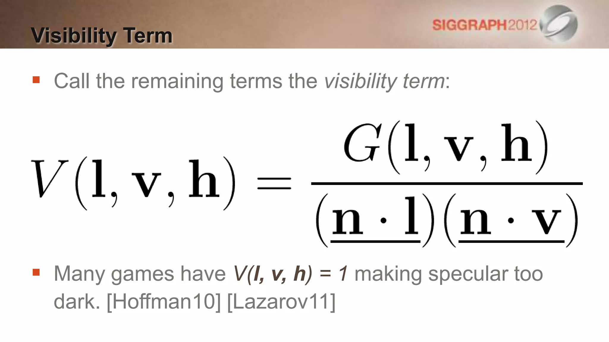 Visibility Term

 Call the remaining terms the visibility term:




 Many games have V(l, v, h) = 1 making specular too
  dark. [Hoffman10] [Lazarov11]
 