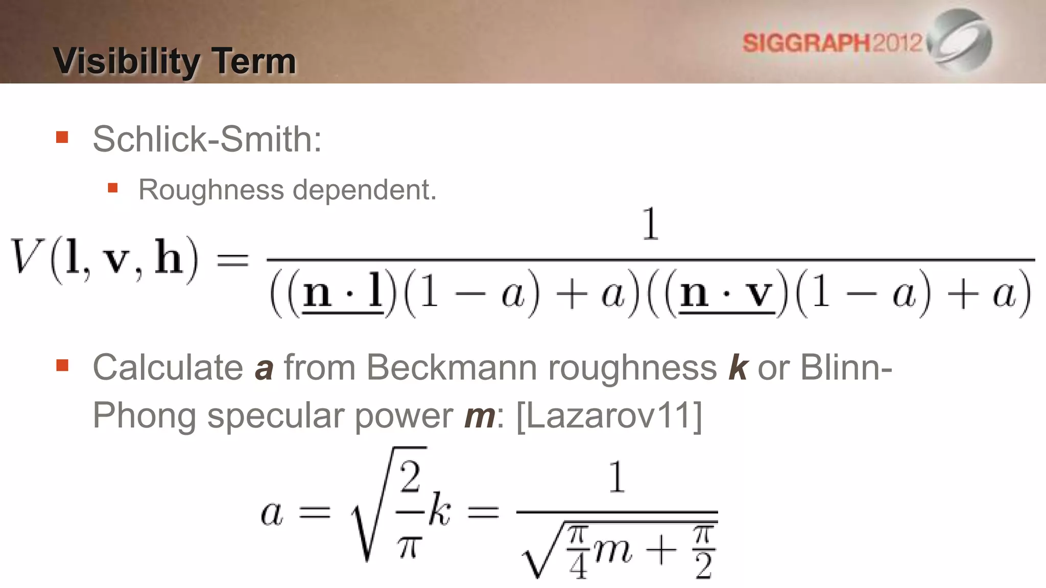 Visibility Term

 Schlick-Smith:
    Roughness dependent.




 Calculate a from Beckmann roughness k or Blinn-
  Phong specular power m: [Lazarov11]
 