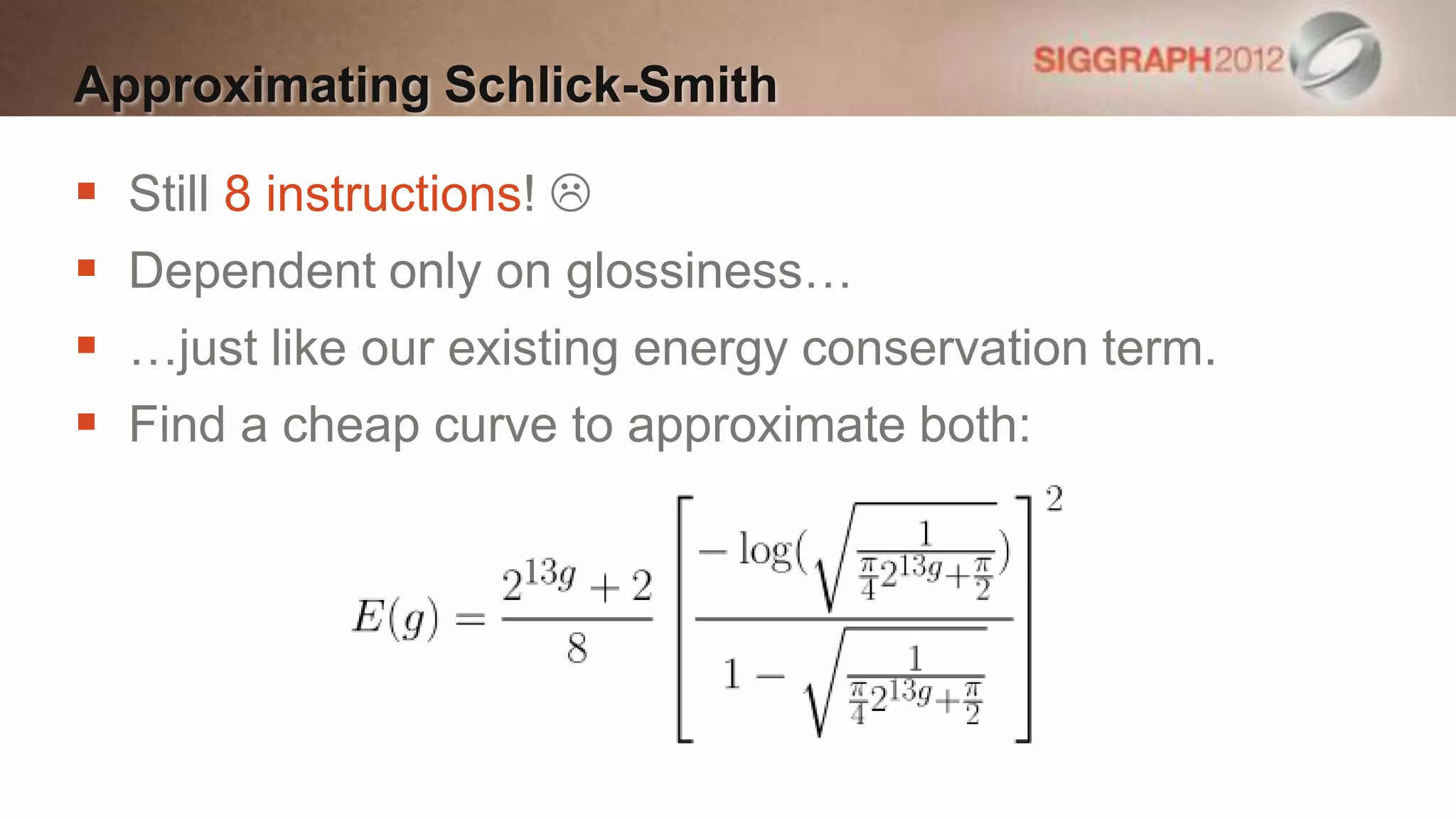 Approximating Schlick-Smith

   Still 8 instructions! 
   Dependent only on glossiness…
   …just like our existing energy conservation term.
   Find a cheap curve to approximate both:
 