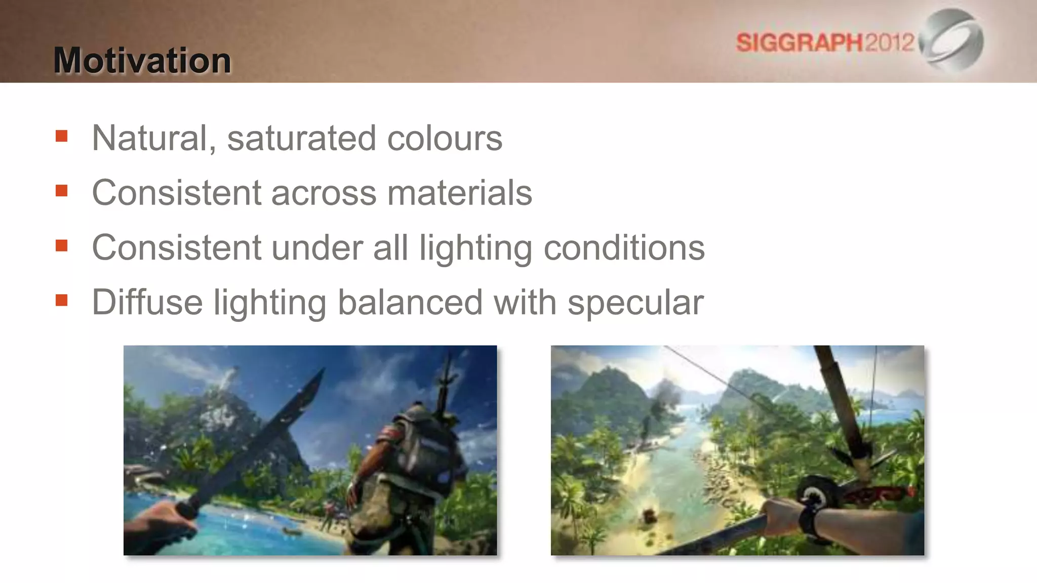 Motivation

   Natural, saturated colours
   Consistent across materials
   Consistent under all lighting conditions
   Diffuse lighting balanced with specular
 