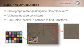Capturing Diffuse Albedo

 Photograph material alongside ColorChecker™.
 Lighting must be consistent.
 Use ColorChecker™ patches to find transform.
 