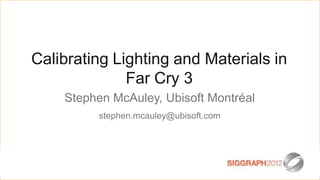 Calibrating Lighting and Materials in
              Far Cry 3
    Stephen McAuley, Ubisoft Montréal
         stephen.mcauley@ubisoft.com
 