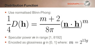 Distribution Function

 Use normalised Blinn-Phong:




 Specular power m in range [1, 8192]
 Encoded as glossiness g in [0, 1] where:
 
