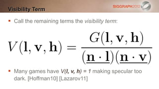 Visibility Term

 Call the remaining terms the visibility term:




 Many games have V(l, v, h) = 1 making specular too
  dark. [Hoffman10] [Lazarov11]
 