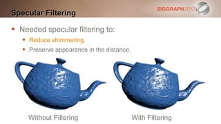 Specular Filtering

 Needed specular filtering to:
    Reduce shimmering.
    Preserve appearance in the distance.




     Without Filtering                      With Filtering
 