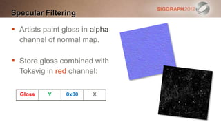 Specular Filtering

 Artists paint gloss in alpha
  channel of normal map.

 Store gloss combined with
  Toksvig in red channel:

  Gloss    Y    0x00     X
 