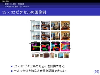 (20)
物体認識
機械による画像 · 映像認識
大量データを用いたアプローチ
32 × 32 ピクセルの画像例
32 × 32 ピクセルでも gist を認識できる
一方で物体を独立させると認識できない
 