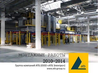Группа компаний АТБ (ООО «АТБ Электро»)
www.atb-group.ru
МОНТАЖНЫЕ РАБОТЫ
2010-2014
 