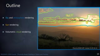 10SIGGRAPH 2016 Course - Physically Based Shading in Theory and Practice
Outline
 Sky and atmosphere rendering
 Sun rendering
 Volumetric cloud rendering
Photo by DAVID ILIFF. License: CC-BY-SA 3.0
 