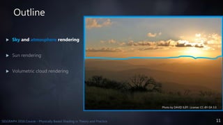 11SIGGRAPH 2016 Course - Physically Based Shading in Theory and Practice
Outline
 Sky and atmosphere rendering


Photo by DAVID ILIFF. License: CC-BY-SA 3.0
 