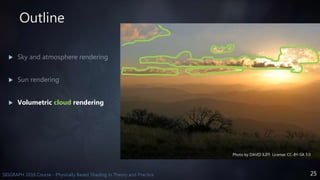 25SIGGRAPH 2016 Course - Physically Based Shading in Theory and Practice
Outline


 Volumetric cloud rendering
Photo by DAVID ILIFF. License: CC-BY-SA 3.0
 