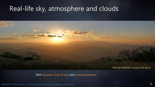 6SIGGRAPH 2016 Course - Physically Based Shading in Theory and Practice
Real-life sky, atmosphere and clouds
With dynamic time of day and evolving weather
Photo by DAVID ILIFF. License: CC-BY-SA 3.0
 