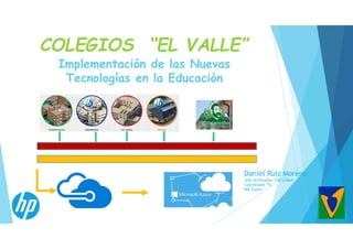 Implementación de las Nuevas
Tecnologías en la Educación
COLEGIOS “EL VALLE”
Daniel Ruiz Moreno
Jefe de Estudios ESO y Bach
Coordinador Tic
MIE Expert
 