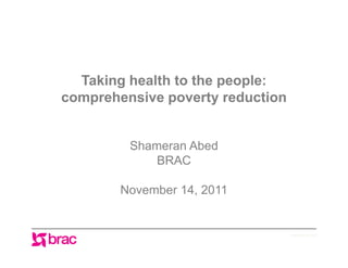 Taking health to the people:
comprehensive poverty reduction


         Shameran Abed
             BRAC

        November 14, 2011


                                  www.brac.net
 