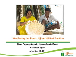 Weathering the Storm : Ujjivan HR Best Practices

    Micro Finance Summit : Human Capital Panel
                 Valladoid, Spain
               November 14, 2011
                                                   1
 