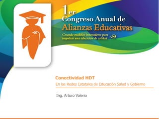 Conectividad HDT
En las Redes Estatales de Educación Salud y Gobierno

Ing. Arturo Valerio
 