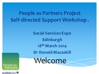 People as Partners Project
Self-directed Support Workshop .
Social Services Expo
Edinburgh
18th March 2014
Dr Donald Macaskill
Welcome
 