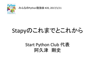 Stapyのこれまでとこれから	
	
Start	Python	Club	代表	
阿久津　剛史	
みんなのPython勉強会	#20,	2017/1/11	
 