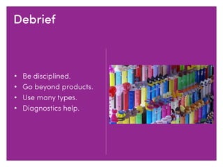 • Be disciplined.
• Go beyond products.
• Use many types.
• Diagnostics help.
Debrief
 