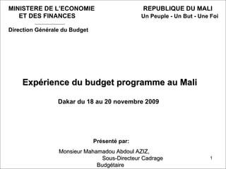   Expérience du budget programme au Mali Dakar du 18 au 20 novembre 2009 MINISTERE DE L’ECONOMIE  REPUBLIQUE DU MALI   ET DES FINANCES  Un Peuple - Un But - Une Foi Direction Générale du Budget Présenté par: Monsieur Mahamadou Abdoul AZIZ,  Sous-Directeur Cadrage Budgétaire  